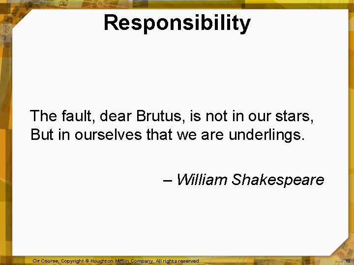 Responsibility The fault, dear Brutus, is not in our stars, But in ourselves that