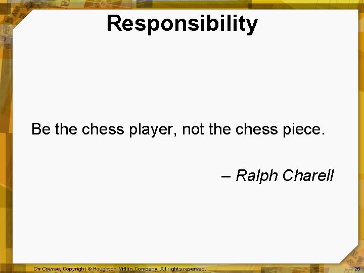 Responsibility Be the chess player, not the chess piece. – Ralph Charell On Course,