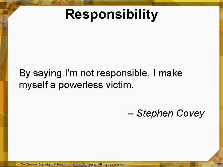 Responsibility By saying I'm not responsible, I make myself a powerless victim. – Stephen