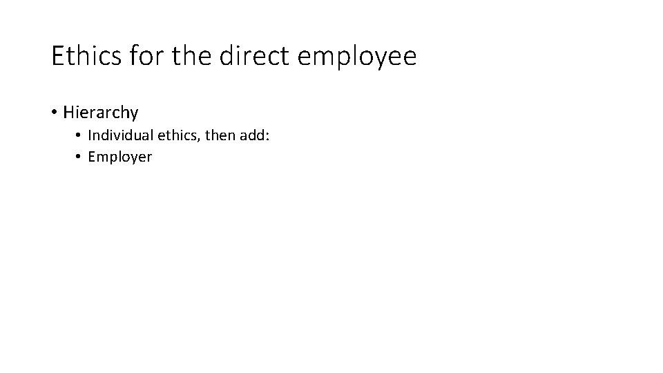 Ethics for the direct employee • Hierarchy • Individual ethics, then add: • Employer