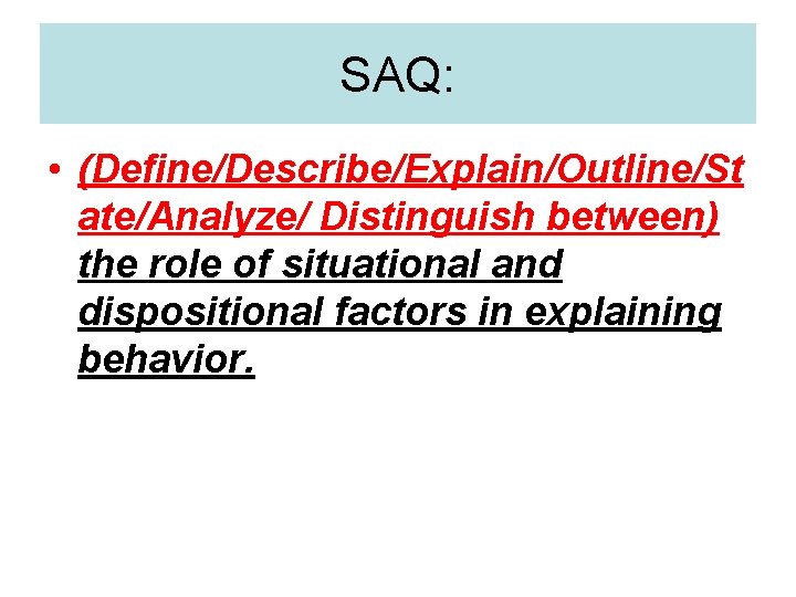 SAQ: • (Define/Describe/Explain/Outline/St ate/Analyze/ Distinguish between) the role of situational and dispositional factors in