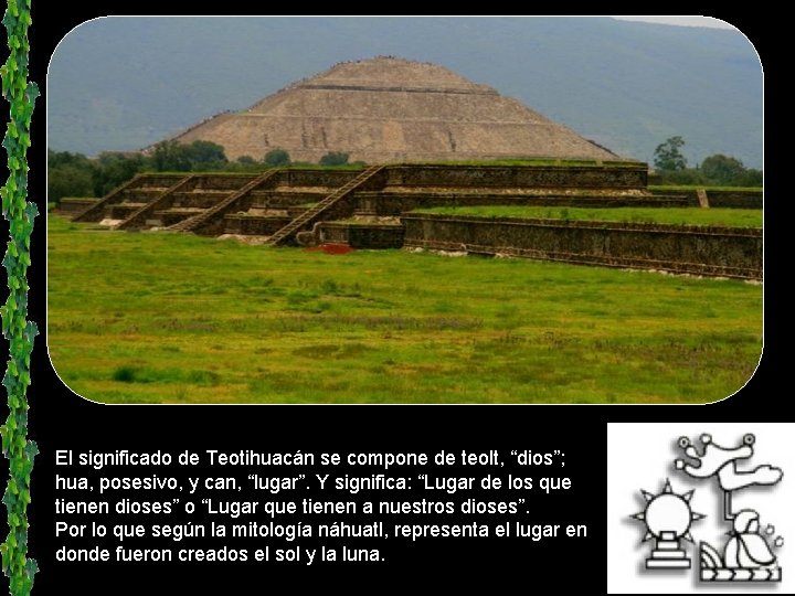 El significado de Teotihuacán se compone de teolt, “dios”; hua, posesivo, y can, “lugar”.