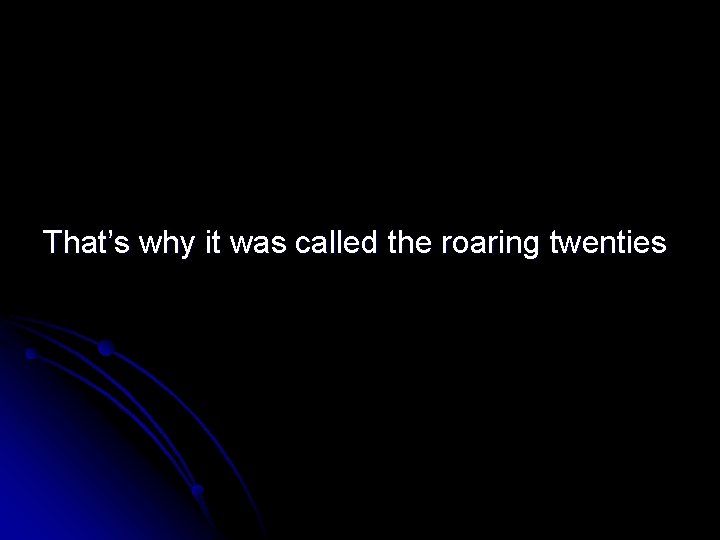 That’s why it was called the roaring twenties 
