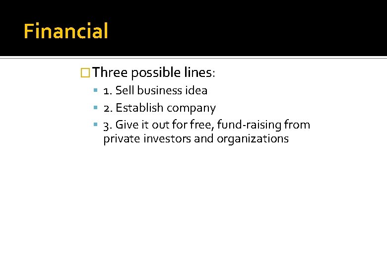 Financial �Three possible lines: 1. Sell business idea 2. Establish company 3. Give it