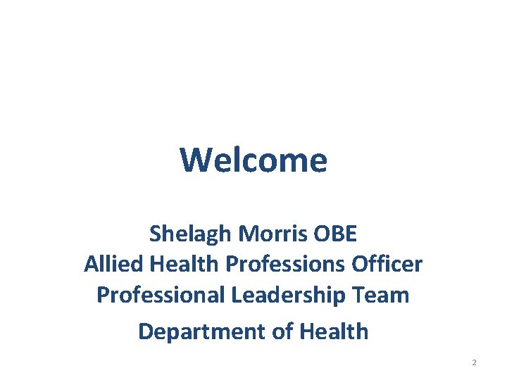 Welcome Shelagh Morris OBE Allied Health Professions Officer Professional Leadership Team Department of Health