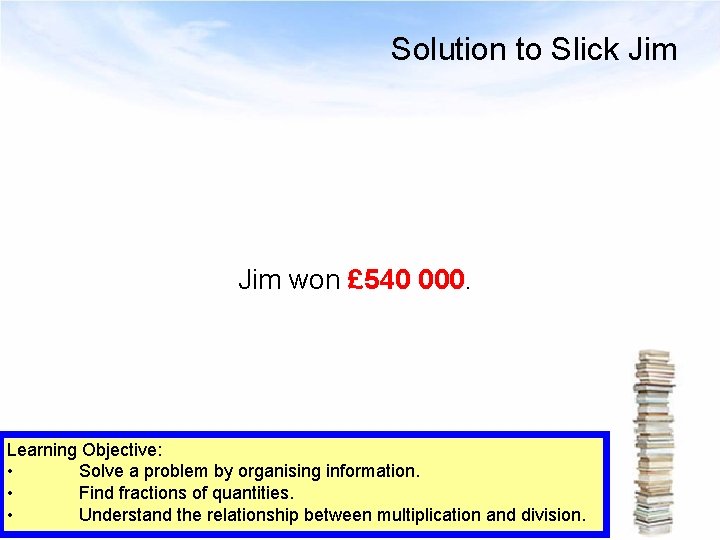 Solution to Slick Jim won £ 540 000. Learning Objective: • Solve a problem