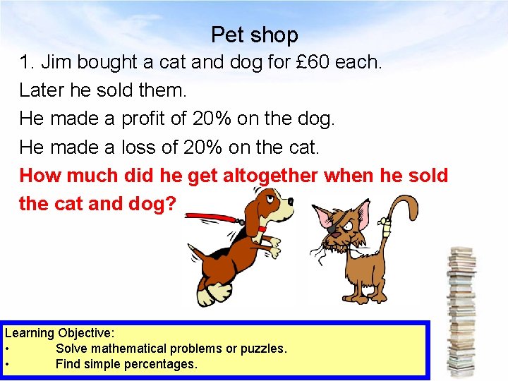Pet shop 1. Jim bought a cat and dog for £ 60 each. Later