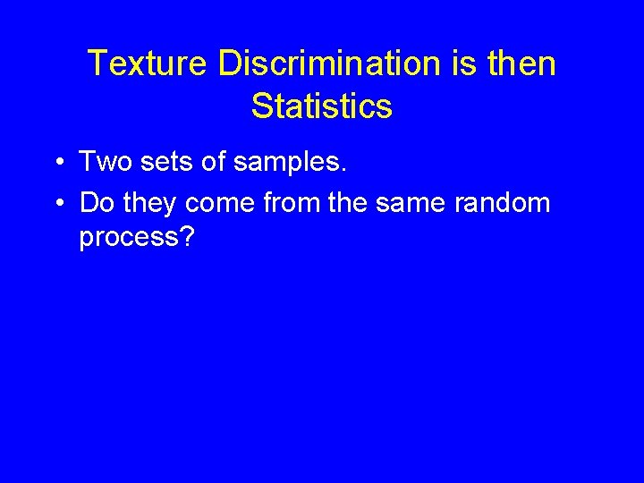 Texture Discrimination is then Statistics • Two sets of samples. • Do they come