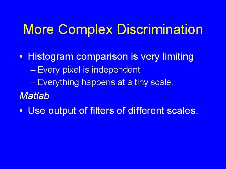 More Complex Discrimination • Histogram comparison is very limiting – Every pixel is independent.