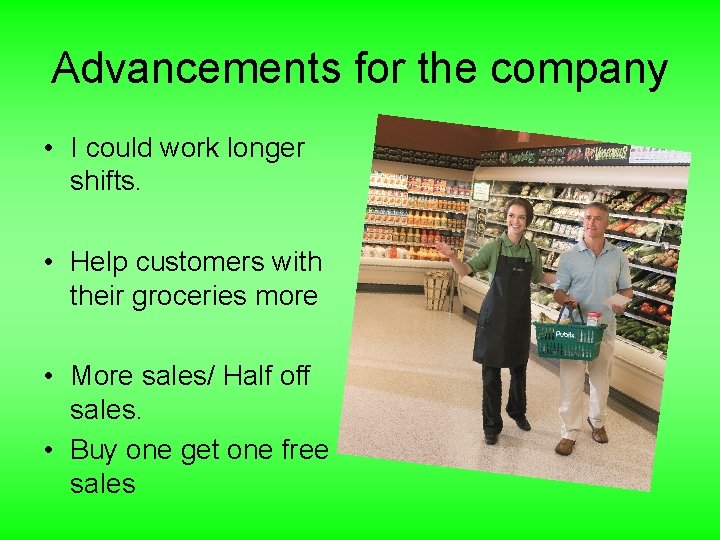 Advancements for the company • I could work longer shifts. • Help customers with