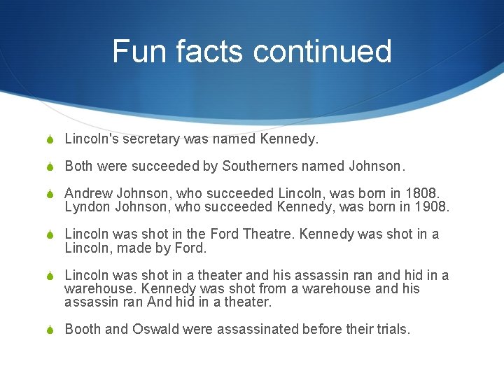 Fun facts continued S Lincoln's secretary was named Kennedy. S Both were succeeded by