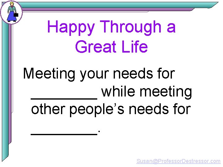 Happy Through a Great Life Meeting your needs for ____ while meeting other people’s