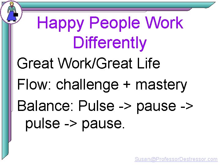 Happy People Work Differently Great Work/Great Life Flow: challenge + mastery Balance: Pulse ->