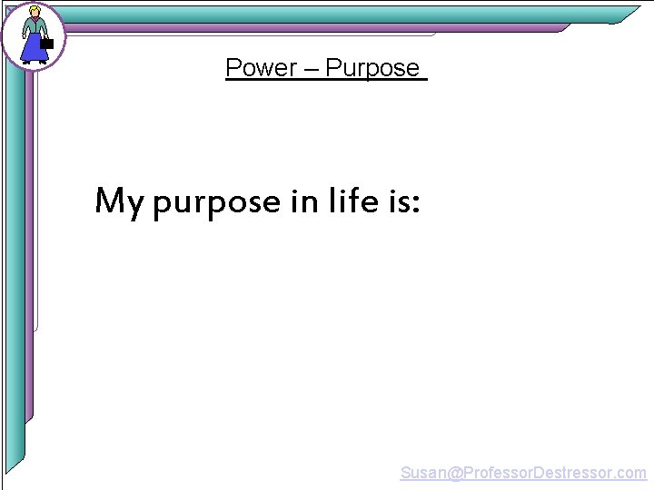 Power – Purpose My purpose in life is: Susan@Professor. Destressor. com 