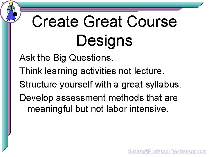 Create Great Course Designs Ask the Big Questions. Think learning activities not lecture. Structure