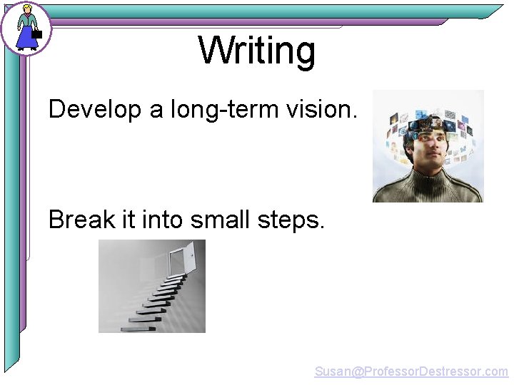 Writing Develop a long-term vision. Break it into small steps. Susan@Professor. Destressor. com 