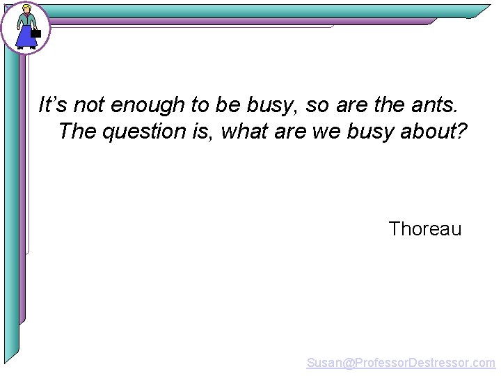 It’s not enough to be busy, so are the ants. The question is, what