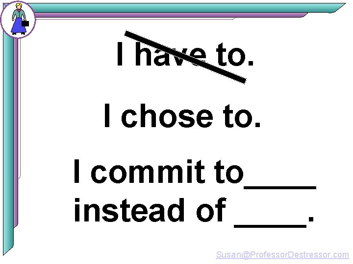 I have to. I chose to. I commit to____ instead of ____. Susan@Professor. Destressor.