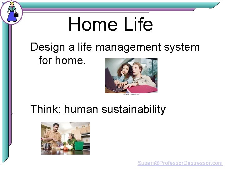 Home Life Design a life management system for home. Think: human sustainability Susan@Professor. Destressor.