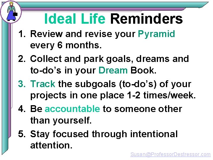 Ideal Life Reminders 1. Review and revise your Pyramid every 6 months. 2. Collect