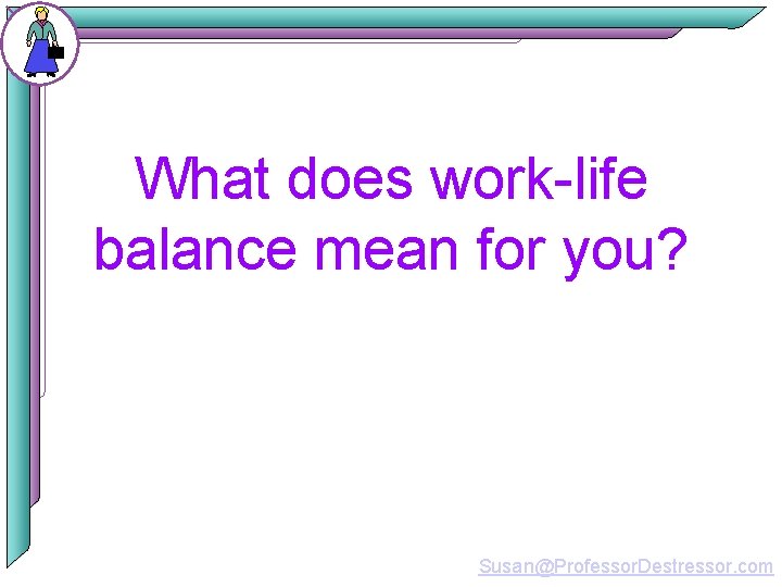 What does work-life balance mean for you? Susan@Professor. Destressor. com 