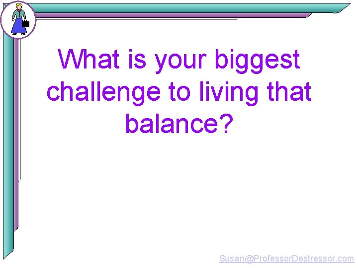 What is your biggest challenge to living that balance? Susan@Professor. Destressor. com 