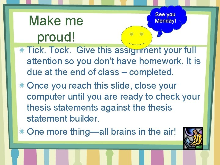 Make me proud! See you Monday! Tick. Tock. Give this assignment your full attention