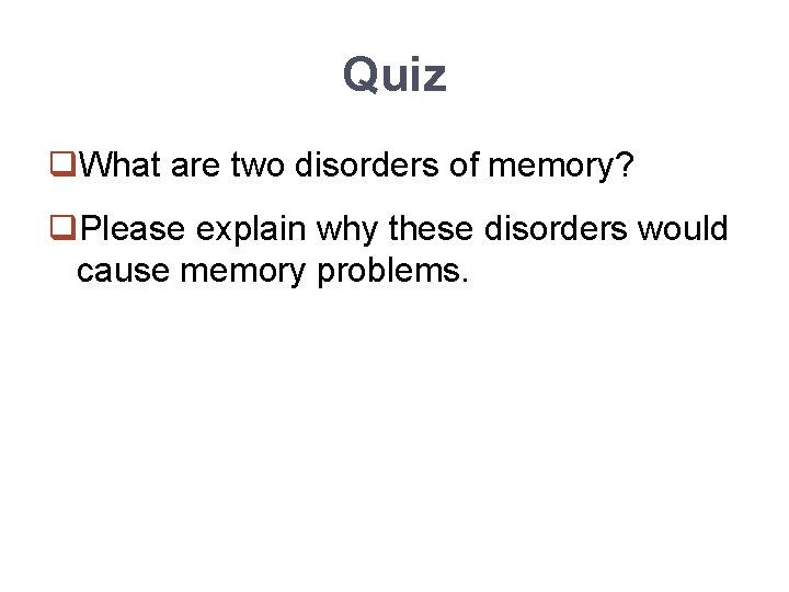 Quiz q. What are two disorders of memory? q. Please explain why these disorders
