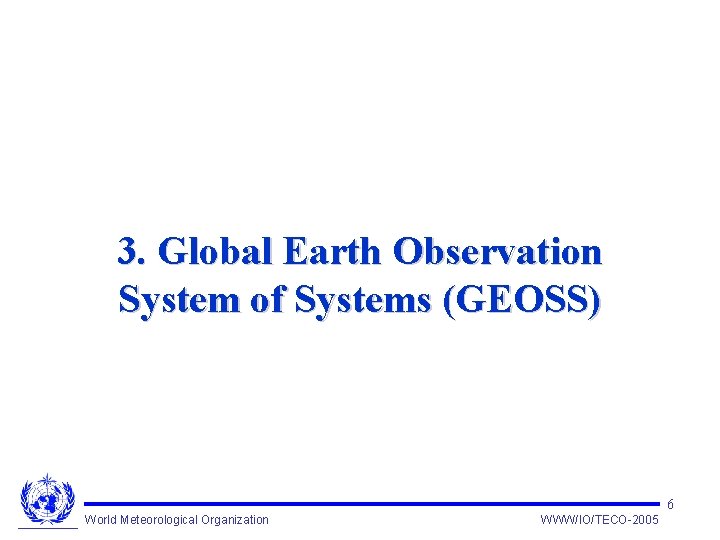 3. Global Earth Observation System of Systems (GEOSS) 6 World Meteorological Organization WWW/IO/TECO-2005 