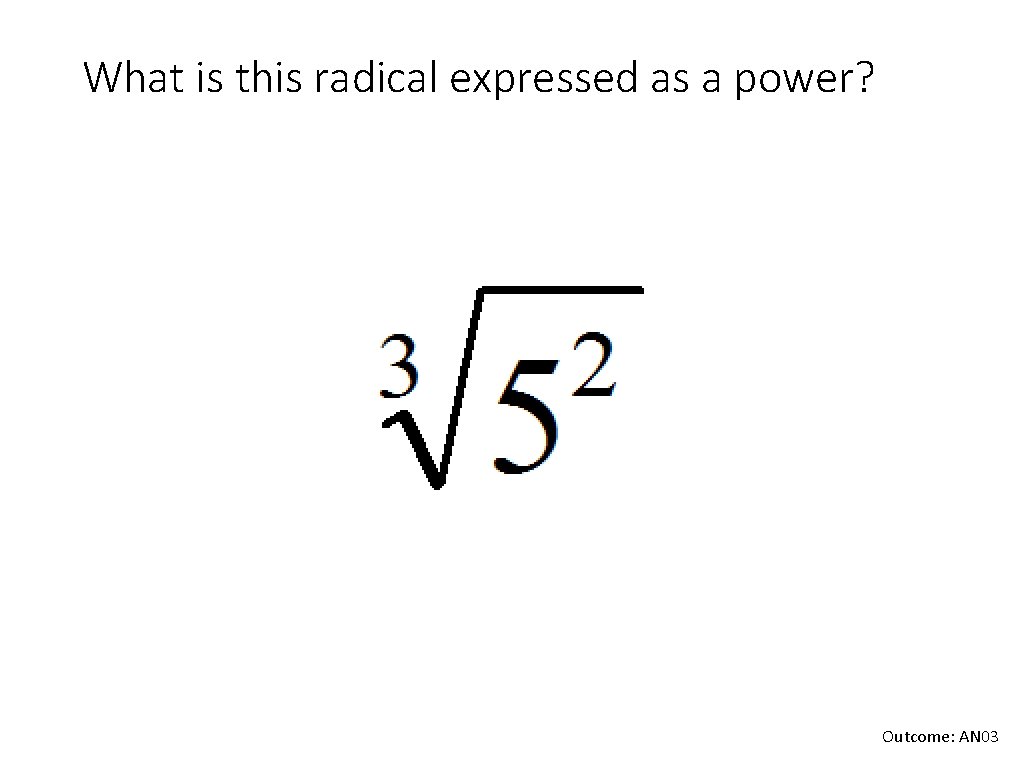 What is this radical expressed as a power? Outcome: AN 03 