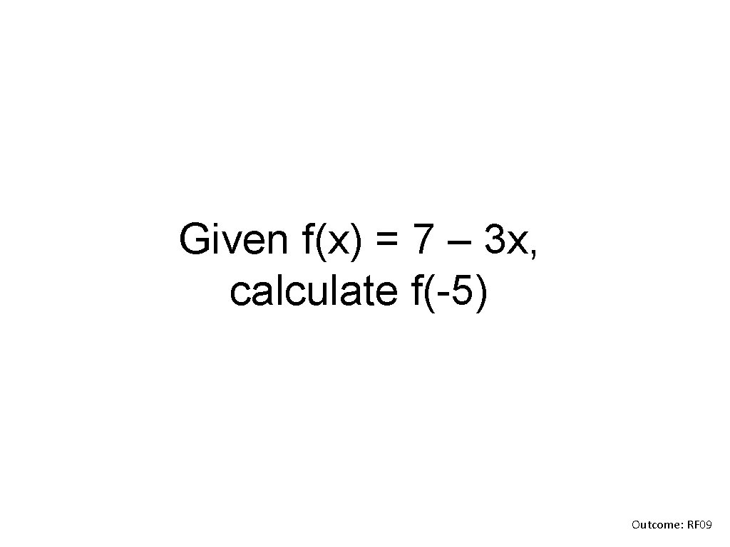 Given f(x) = 7 – 3 x, calculate f(-5) Outcome: RF 09 