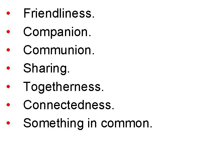  • • Friendliness. Companion. Communion. Sharing. Togetherness. Connectedness. Something in common. 