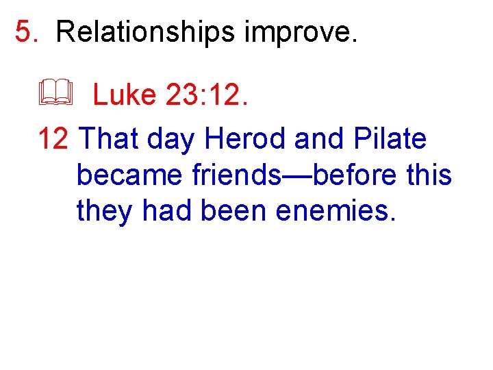 5. Relationships improve. & Luke 23: 12. 12 That day Herod and Pilate became