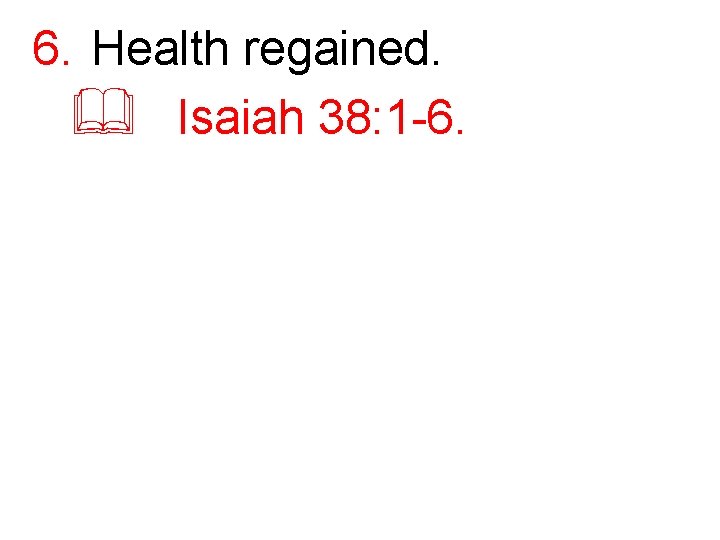 6. Health regained. & Isaiah 38: 1 -6. 