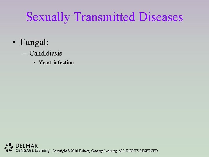 Sexually Transmitted Diseases • Fungal: – Candidiasis • Yeast infection Copyright © 2010 Delmar,