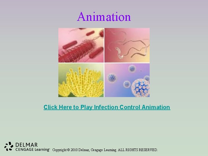 Animation Click Here to Play Infection Control Animation Copyright © 2010 Delmar, Cengage Learning.