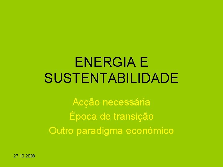 ENERGIA E SUSTENTABILIDADE Acção necessária Época de transição Outro paradigma económico 27. 10. 2008