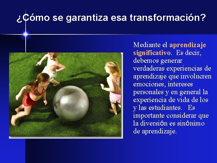 ¿Cómo se garantiza esa transformación? Mediante el aprendizaje significativo Es decir, debemos generar verdaderas