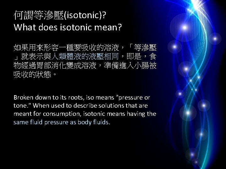 何謂等滲壓(isotonic)? What does isotonic mean? 如果用來形容一種要吸收的溶液，「等滲壓 」就表示與人類體液的液壓相同，即是，食 物經過胃部消化變成溶液，準備進入小腸被 吸收的狀態。 Broken down to its roots,