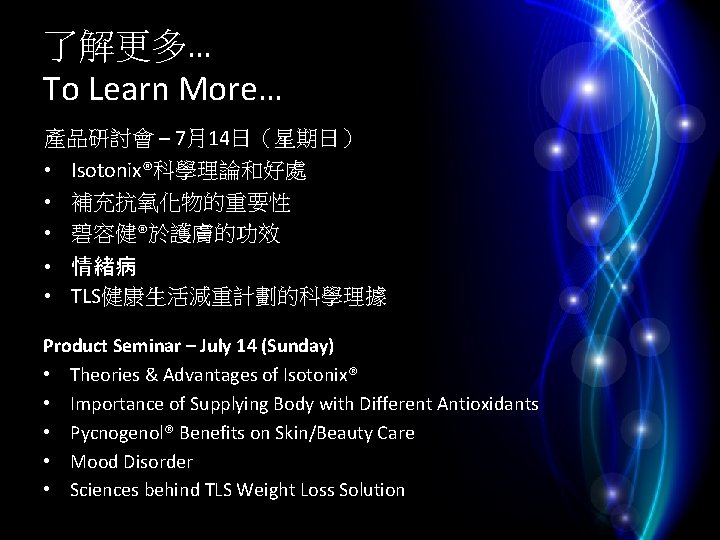 了解更多… To Learn More… 產品研討會 – 7月14日（星期日） • Isotonix®科學理論和好處 • 補充抗氧化物的重要性 • 碧容健®於護膚的功效 •