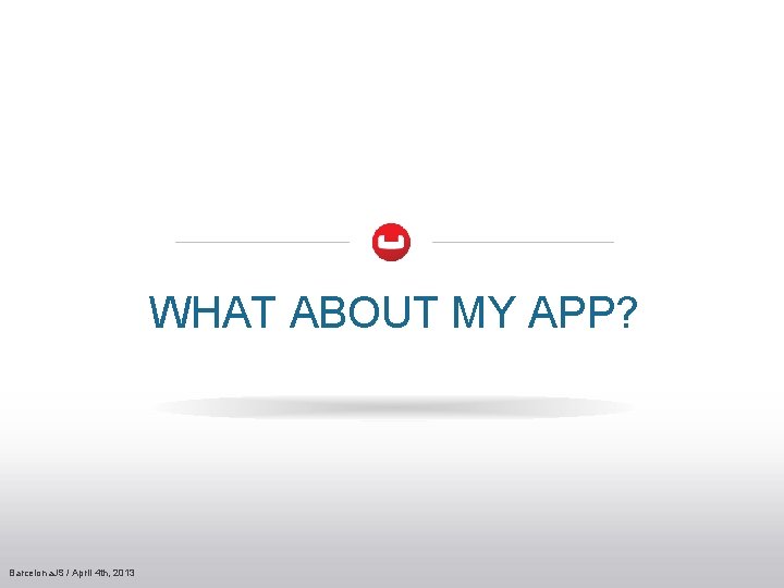 WHAT ABOUT MY APP? Barcelona. JS / April 4 th, 2013 