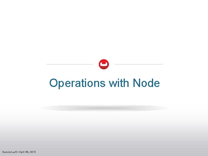 Operations with Node Barcelona. JS / April 4 th, 2013 