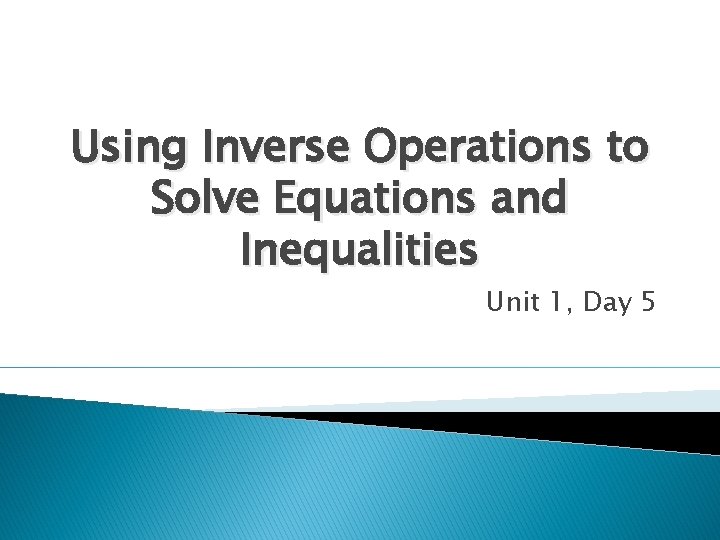 Using Inverse Operations to Solve Equations and Inequalities Unit 1, Day 5 Using Inverse Operations to Solve Equations and Inequalities Unit 1, Day 5