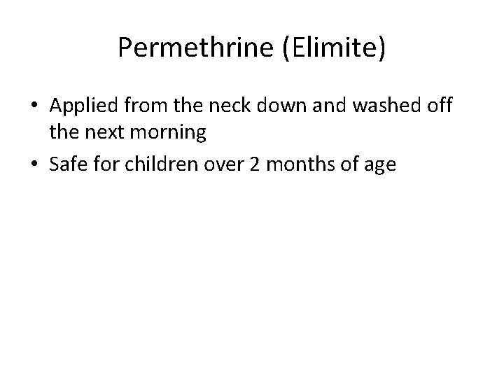 Permethrine (Elimite) • Applied from the neck down and washed off the next morning