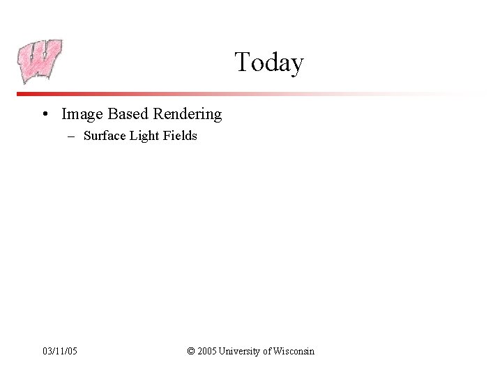 Today • Image Based Rendering – Surface Light Fields 03/11/05 © 2005 University of