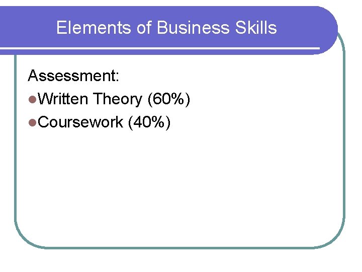 Elements of Business Skills Assessment: l. Written Theory (60%) l. Coursework (40%) 