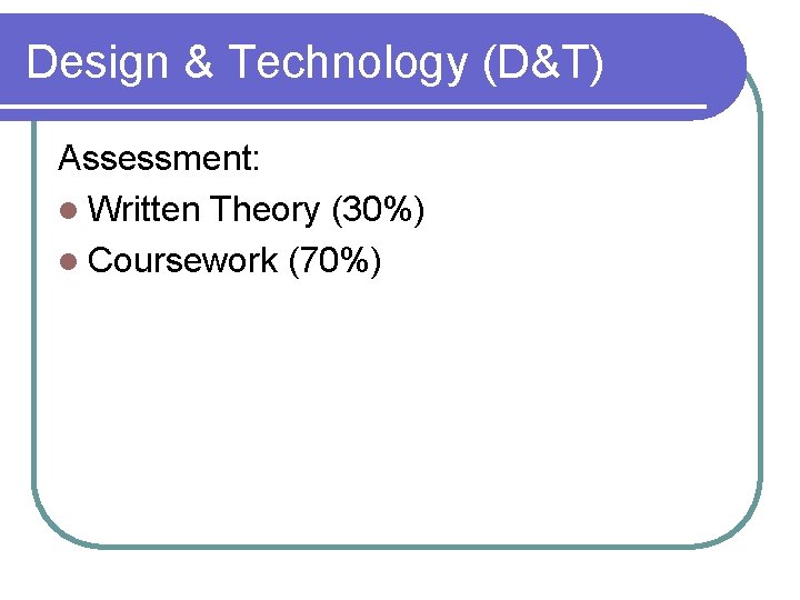 Design & Technology (D&T) Assessment: l Written Theory (30%) l Coursework (70%) 