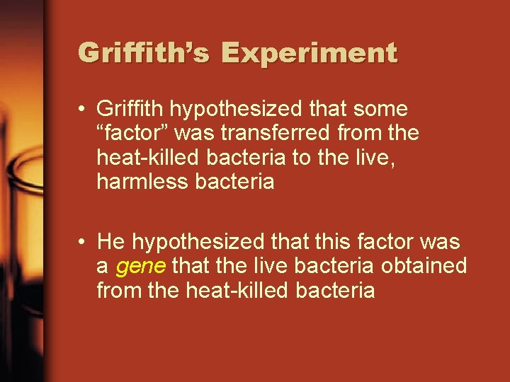 Griffith’s Experiment • Griffith hypothesized that some “factor” was transferred from the heat-killed bacteria