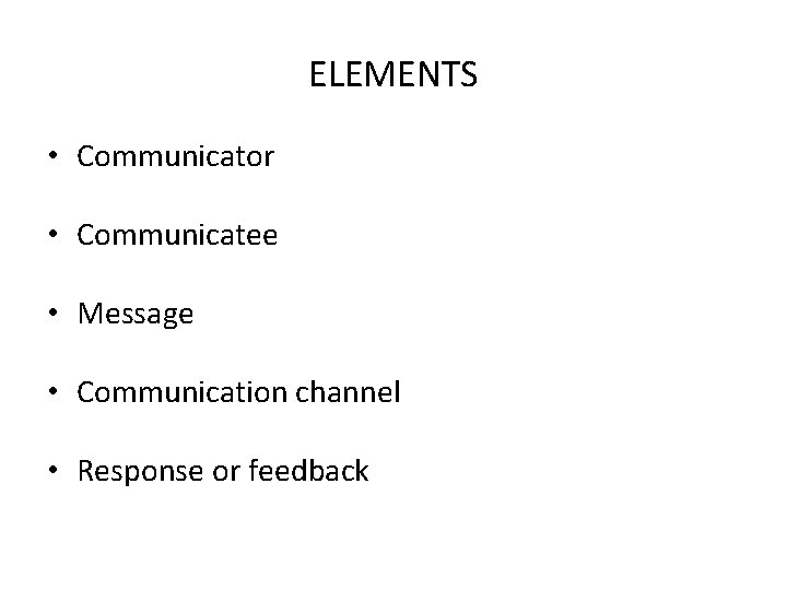 ELEMENTS • Communicator • Communicatee • Message • Communication channel • Response or feedback