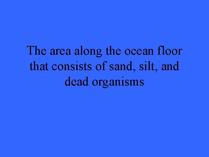 The area along the ocean floor that consists of sand, silt, and dead organisms